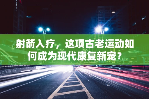 射箭入疗，这项古老运动如何成为现代康复新宠？