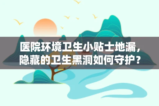 医院环境卫生小贴士地漏，隐藏的卫生黑洞如何守护？