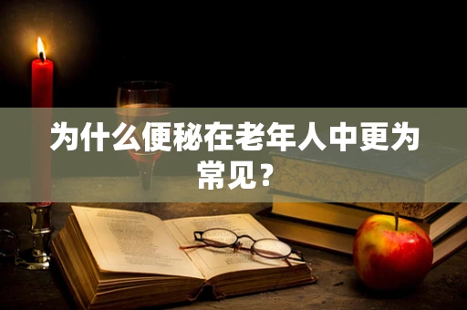 为什么便秘在老年人中更为常见？