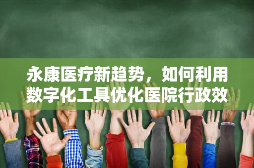 永康医疗新趋势，如何利用数字化工具优化医院行政效率？