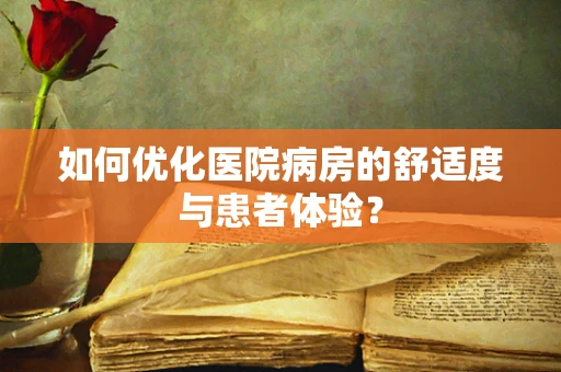 如何优化医院病房的舒适度与患者体验？