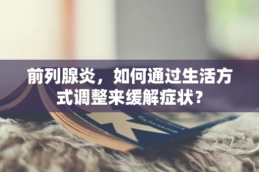 前列腺炎，如何通过生活方式调整来缓解症状？