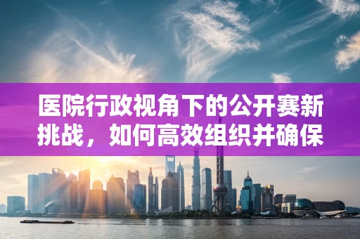 医院行政视角下的公开赛新挑战，如何高效组织并确保患者安全参与？