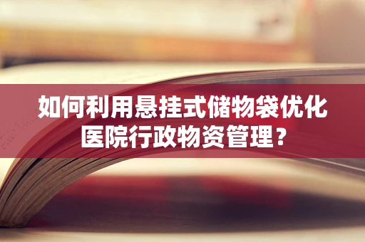 如何利用悬挂式储物袋优化医院行政物资管理？