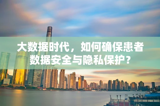 大数据时代，如何确保患者数据安全与隐私保护？