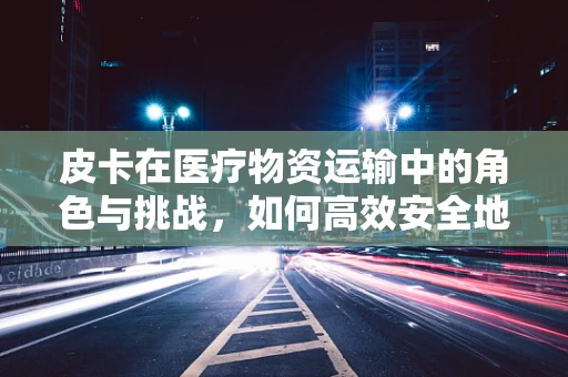 皮卡在医疗物资运输中的角色与挑战，如何高效安全地驶向急救前线？