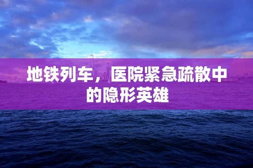 地铁列车，医院紧急疏散中的隐形英雄