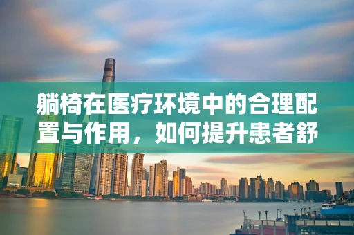 躺椅在医疗环境中的合理配置与作用，如何提升患者舒适度？