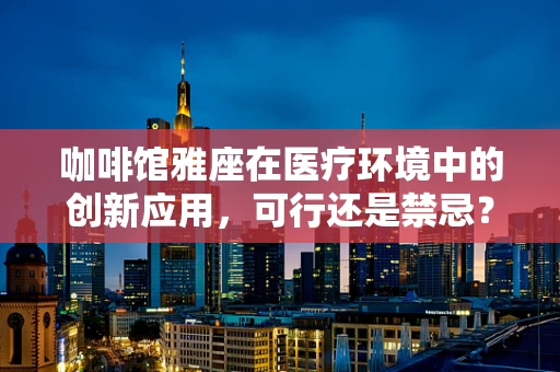 咖啡馆雅座在医疗环境中的创新应用，可行还是禁忌？