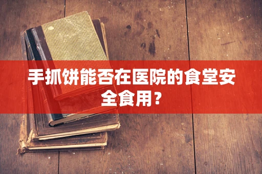 手抓饼能否在医院的食堂安全食用？