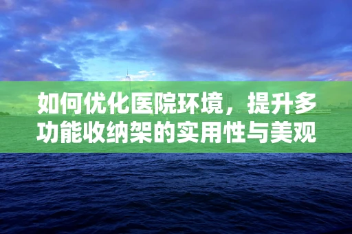 如何优化医院环境，提升多功能收纳架的实用性与美观性？