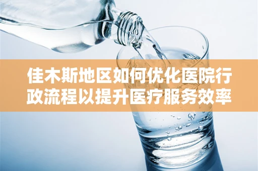 佳木斯地区如何优化医院行政流程以提升医疗服务效率？