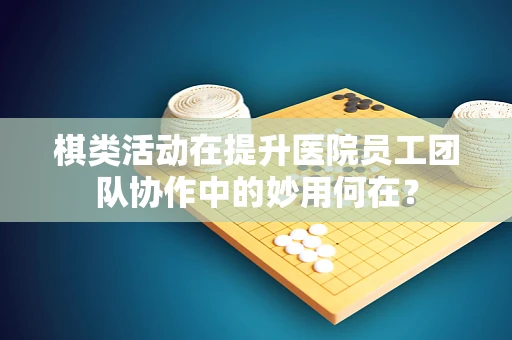 棋类活动在提升医院员工团队协作中的妙用何在？