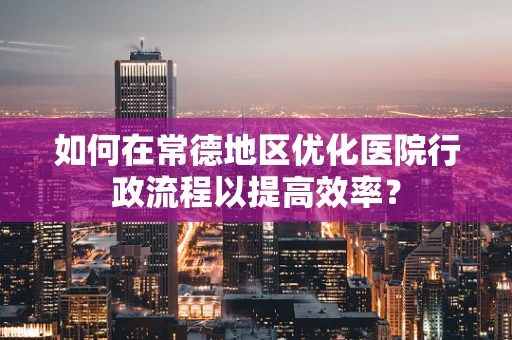 如何在常德地区优化医院行政流程以提高效率？