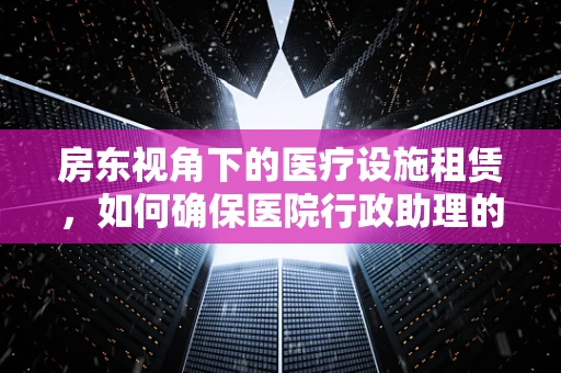 房东视角下的医疗设施租赁，如何确保医院行政助理的权益？