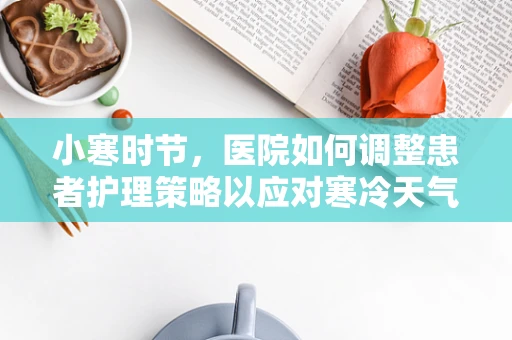 小寒时节，医院如何调整患者护理策略以应对寒冷天气挑战？