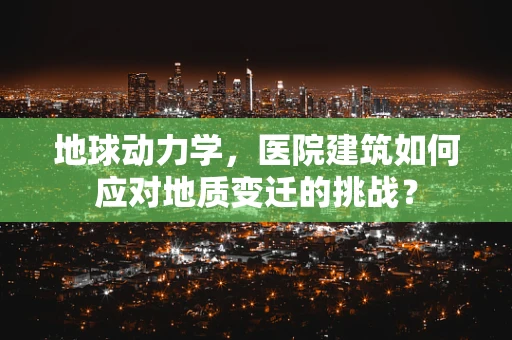 地球动力学，医院建筑如何应对地质变迁的挑战？