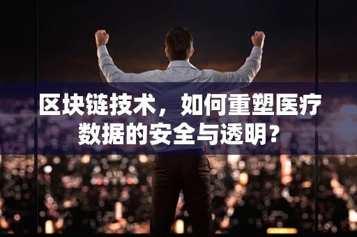 区块链技术，如何重塑医疗数据的安全与透明？