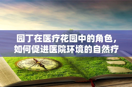 园丁在医疗花园中的角色，如何促进医院环境的自然疗愈力？