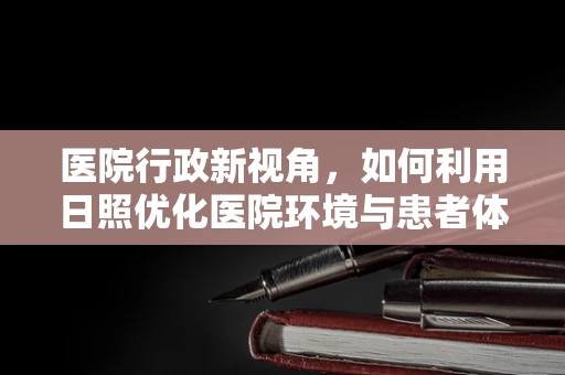 医院行政新视角，如何利用日照优化医院环境与患者体验？