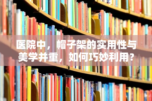 医院中，帽子架的实用性与美学并重，如何巧妙利用？