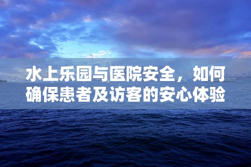 水上乐园与医院安全，如何确保患者及访客的安心体验？