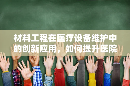 材料工程在医疗设备维护中的创新应用，如何提升医院资产寿命？