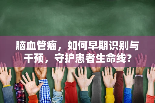 脑血管瘤，如何早期识别与干预，守护患者生命线？