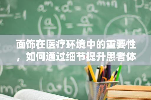 面饰在医疗环境中的重要性，如何通过细节提升患者体验？