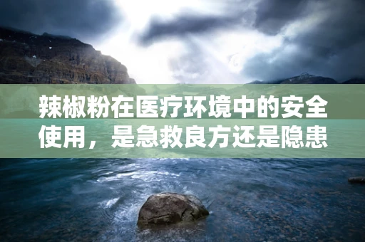 辣椒粉在医疗环境中的安全使用，是急救良方还是隐患制造者？