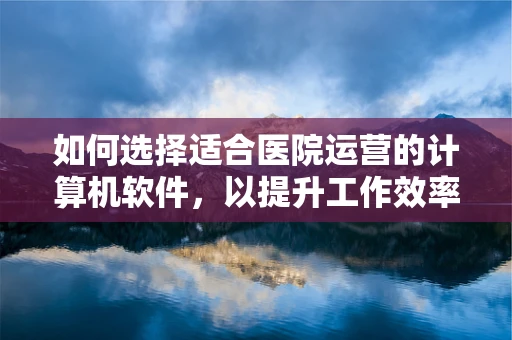 如何选择适合医院运营的计算机软件，以提升工作效率？