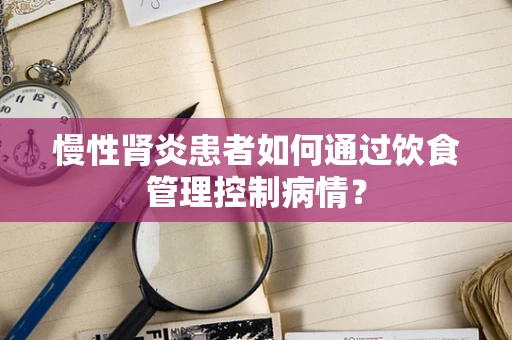 慢性肾炎患者如何通过饮食管理控制病情？