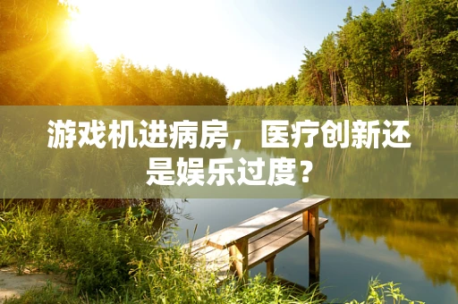 游戏机进病房，医疗创新还是娱乐过度？