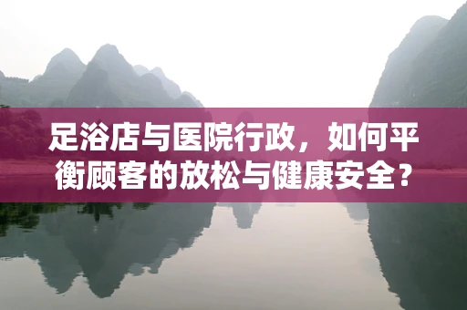 足浴店与医院行政，如何平衡顾客的放松与健康安全？