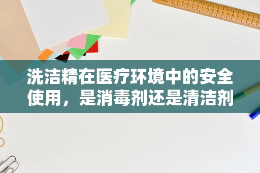 洗洁精在医疗环境中的安全使用，是消毒剂还是清洁剂？