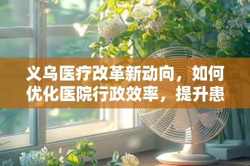 义乌医疗改革新动向，如何优化医院行政效率，提升患者就医体验？