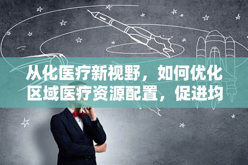 从化医疗新视野，如何优化区域医疗资源配置，促进均衡发展？