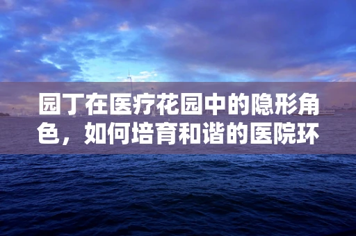 园丁在医疗花园中的隐形角色，如何培育和谐的医院环境？