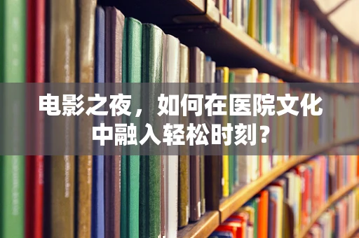 电影之夜，如何在医院文化中融入轻松时刻？