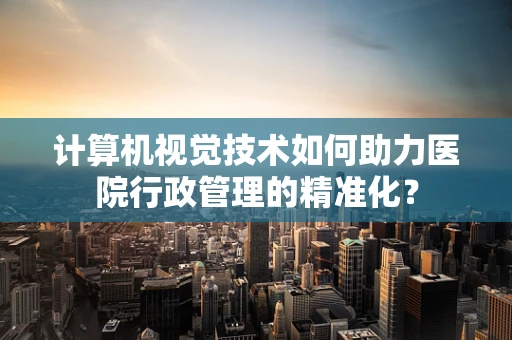 计算机视觉技术如何助力医院行政管理的精准化？