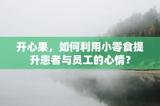 开心果，如何利用小零食提升患者与员工的心情？