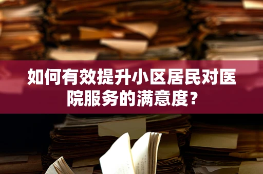 如何有效提升小区居民对医院服务的满意度？