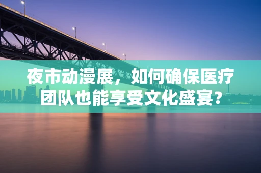 夜市动漫展，如何确保医疗团队也能享受文化盛宴？