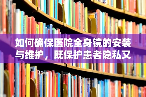 如何确保医院全身镜的安装与维护，既保护患者隐私又便于医疗检查？