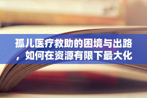 孤儿医疗救助的困境与出路，如何在资源有限下最大化关爱？