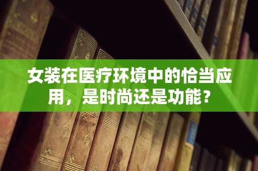 女装在医疗环境中的恰当应用，是时尚还是功能？