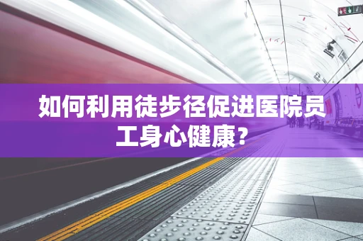 如何利用徒步径促进医院员工身心健康？