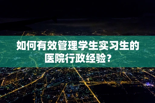 如何有效管理学生实习生的医院行政经验？