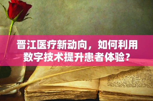 晋江医疗新动向，如何利用数字技术提升患者体验？