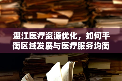 湛江医疗资源优化，如何平衡区域发展与医疗服务均衡？